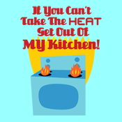 If You Can't Take The Heat Get Out Of My Kitchen